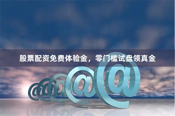 股票配资免费体验金，零门槛试盘领真金