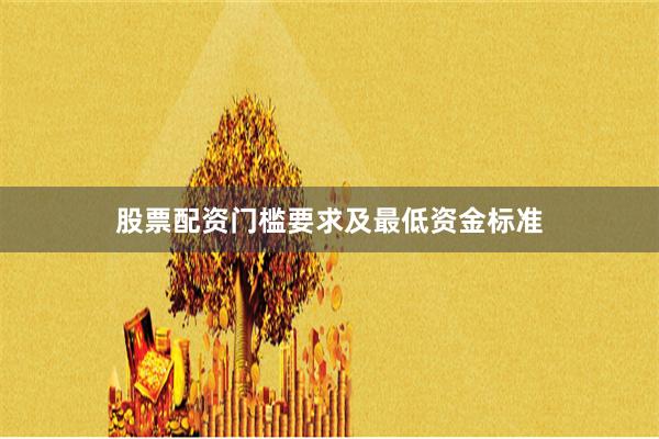 股票配资门槛要求及最低资金标准